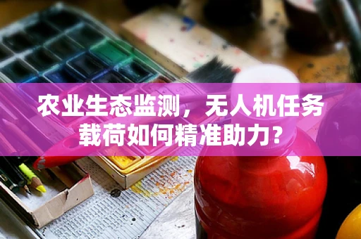 农业生态监测，无人机任务载荷如何精准助力？