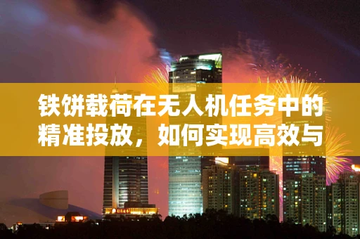 铁饼载荷在无人机任务中的精准投放，如何实现高效与精确的平衡？