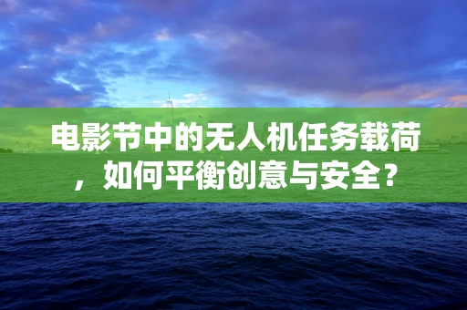 电影节中的无人机任务载荷，如何平衡创意与安全？