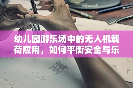 幼儿园游乐场中的无人机载荷应用，如何平衡安全与乐趣？