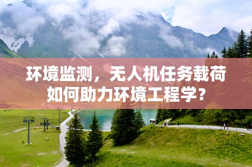 环境监测，无人机任务载荷如何助力环境工程学？