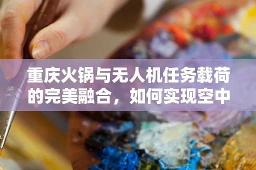 重庆火锅与无人机任务载荷的完美融合，如何实现空中美食传递的创意方案？