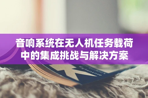 音响系统在无人机任务载荷中的集成挑战与解决方案