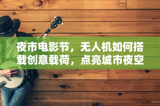 夜市电影节，无人机如何搭载创意载荷，点亮城市夜空？