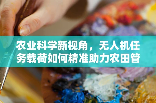 农业科学新视角，无人机任务载荷如何精准助力农田管理？