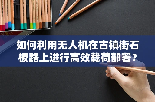 如何利用无人机在古镇街石板路上进行高效载荷部署？