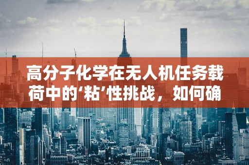 高分子化学在无人机任务载荷中的‘粘’性挑战，如何确保稳定与耐用？