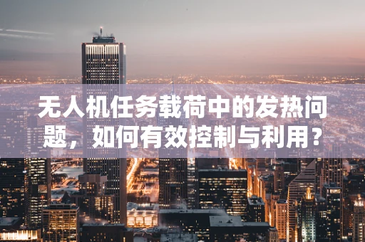 无人机任务载荷中的发热问题，如何有效控制与利用？