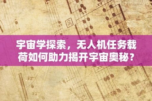 宇宙学探索，无人机任务载荷如何助力揭开宇宙奥秘？
