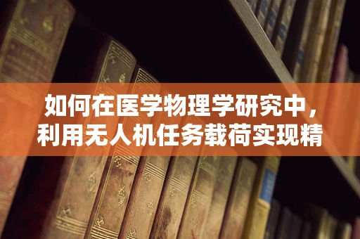 如何在医学物理学研究中，利用无人机任务载荷实现精准辐射监测？