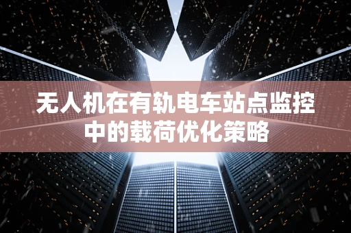 无人机在有轨电车站点监控中的载荷优化策略