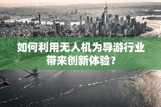 如何利用无人机为导游行业带来创新体验？