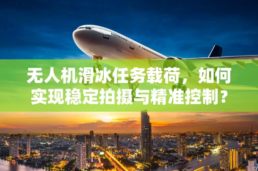 无人机滑冰任务载荷，如何实现稳定拍摄与精准控制？