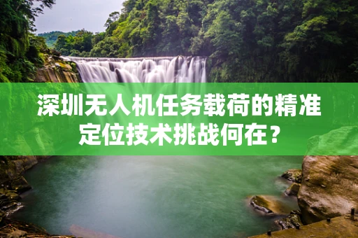 深圳无人机任务载荷的精准定位技术挑战何在？