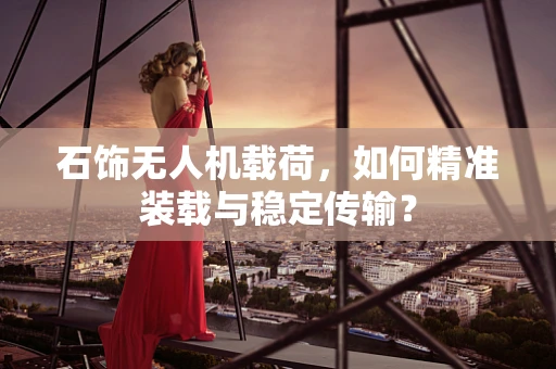 石饰无人机载荷，如何精准装载与稳定传输？