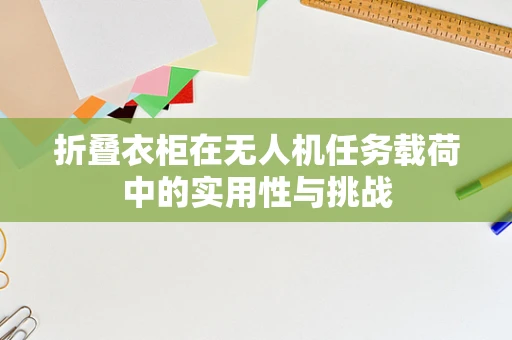 折叠衣柜在无人机任务载荷中的实用性与挑战