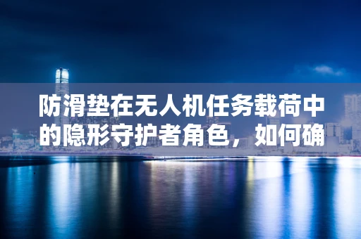 防滑垫在无人机任务载荷中的隐形守护者角色，如何确保其效能最大化？