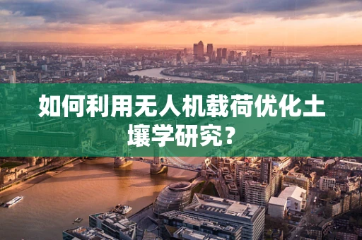 如何利用无人机载荷优化土壤学研究？