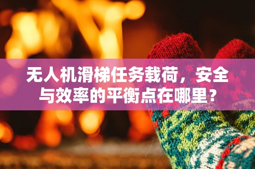 无人机滑梯任务载荷，安全与效率的平衡点在哪里？
