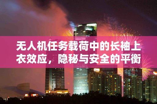 无人机任务载荷中的长袖上衣效应，隐秘与安全的平衡