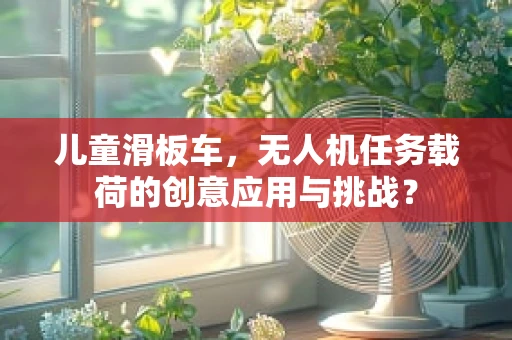 儿童滑板车，无人机任务载荷的创意应用与挑战？