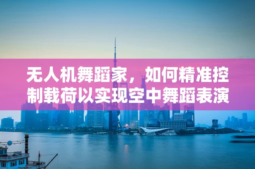 无人机舞蹈家，如何精准控制载荷以实现空中舞蹈表演？