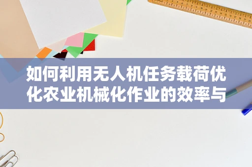 如何利用无人机任务载荷优化农业机械化作业的效率与精度？