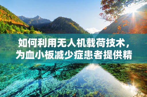 如何利用无人机载荷技术，为血小板减少症患者提供精准医疗支持？