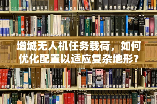 增城无人机任务载荷，如何优化配置以适应复杂地形？