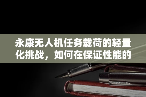 永康无人机任务载荷的轻量化挑战，如何在保证性能的同时实现更轻的飞行？