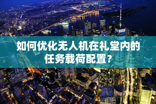 如何优化无人机在礼堂内的任务载荷配置？