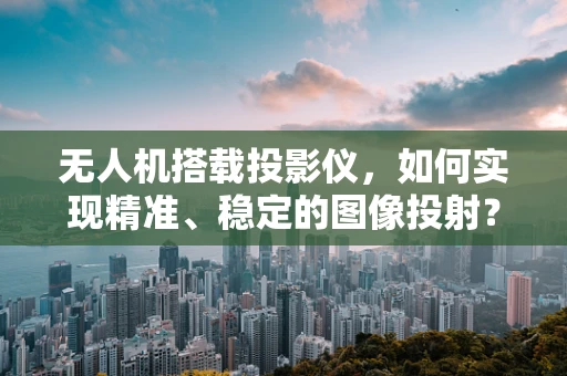 无人机搭载投影仪，如何实现精准、稳定的图像投射？