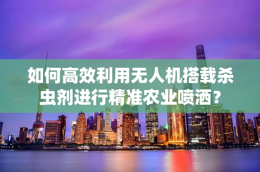 如何高效利用无人机搭载杀虫剂进行精准农业喷洒？