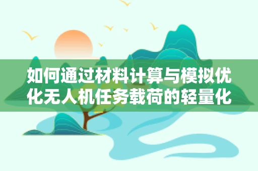 如何通过材料计算与模拟优化无人机任务载荷的轻量化设计？