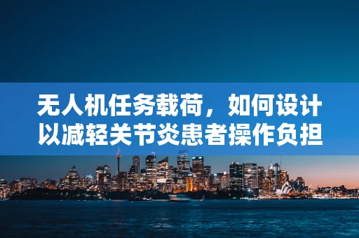 无人机任务载荷，如何设计以减轻关节炎患者操作负担？