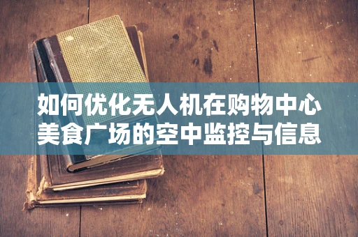 如何优化无人机在购物中心美食广场的空中监控与信息传递？
