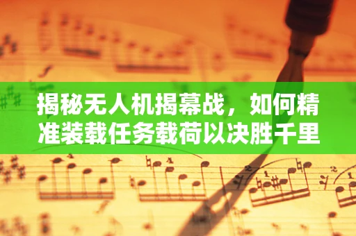 揭秘无人机揭幕战，如何精准装载任务载荷以决胜千里？