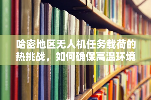哈密地区无人机任务载荷的热挑战，如何确保高温环境下的稳定性能？