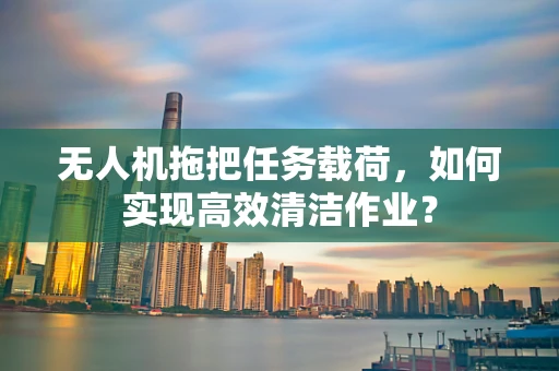 无人机拖把任务载荷，如何实现高效清洁作业？