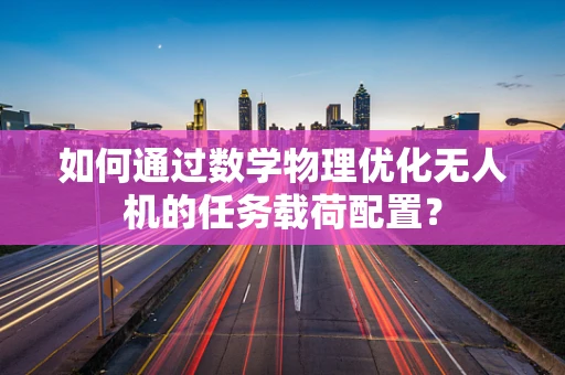 如何通过数学物理优化无人机的任务载荷配置？