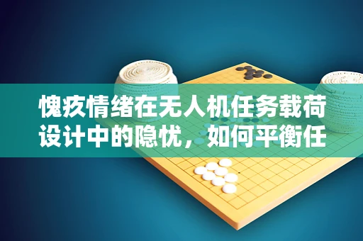 愧疚情绪在无人机任务载荷设计中的隐忧，如何平衡任务与人文关怀？