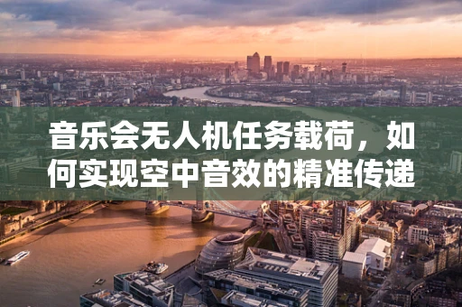 音乐会无人机任务载荷，如何实现空中音效的精准传递？
