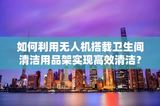 如何利用无人机搭载卫生间清洁用品架实现高效清洁？