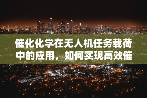 催化化学在无人机任务载荷中的应用，如何实现高效催化反应？