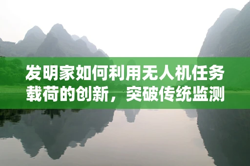 发明家如何利用无人机任务载荷的创新，突破传统监测的局限？