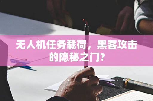无人机任务载荷，黑客攻击的隐秘之门？
