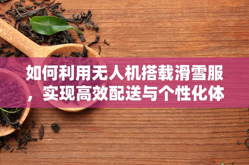 如何利用无人机搭载滑雪服，实现高效配送与个性化体验？