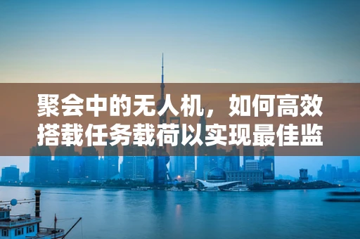 聚会中的无人机，如何高效搭载任务载荷以实现最佳监控与娱乐体验？