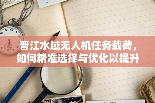 晋江水域无人机任务载荷，如何精准选择与优化以提升监测效率？