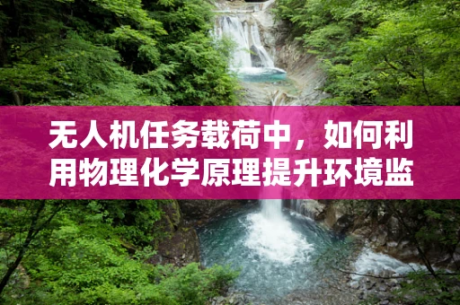 无人机任务载荷中，如何利用物理化学原理提升环境监测精度？